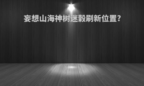 妄想山海神树迷榖刷新位置?