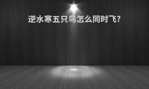 逆水寒五只鸟怎么同时飞?