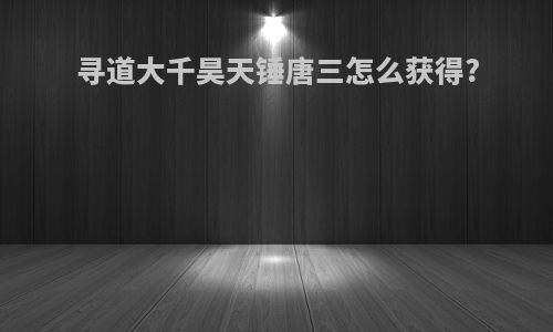 寻道大千昊天锤唐三怎么获得?