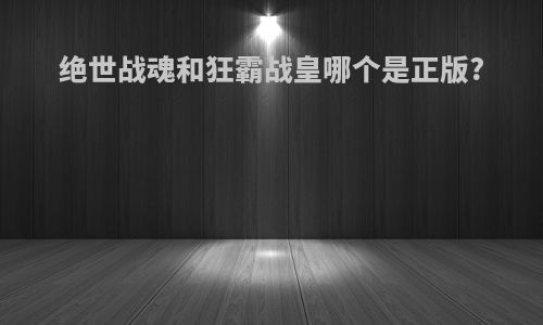 绝世战魂和狂霸战皇哪个是正版?