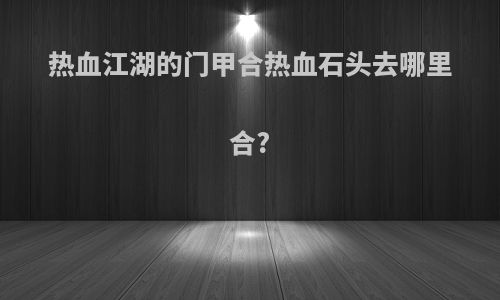 热血江湖的门甲合热血石头去哪里合?