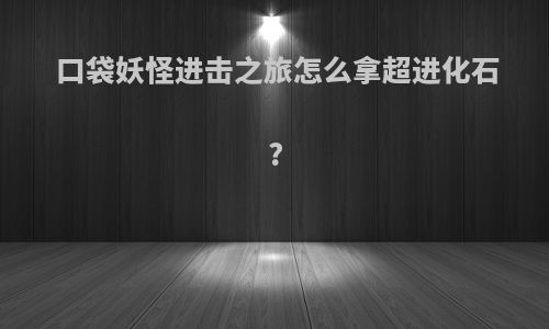 口袋妖怪进击之旅怎么拿超进化石?