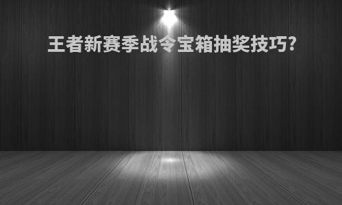 王者新赛季战令宝箱抽奖技巧?