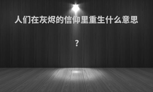 人们在灰烬的信仰里重生什么意思?