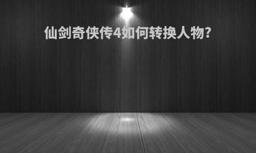 仙剑奇侠传4如何转换人物?