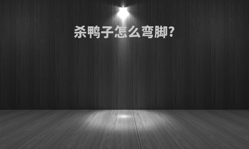 杀鸭子怎么弯脚?