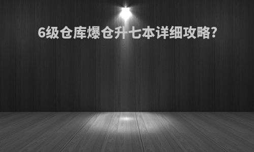 6级仓库爆仓升七本详细攻略?