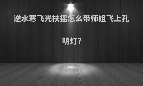 逆水寒飞光扶摇怎么带师姐飞上孔明灯?