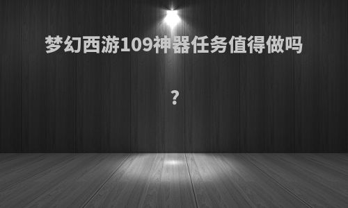 梦幻西游109神器任务值得做吗?