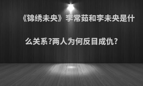 《锦绣未央》李常茹和李未央是什么关系?两人为何反目成仇?