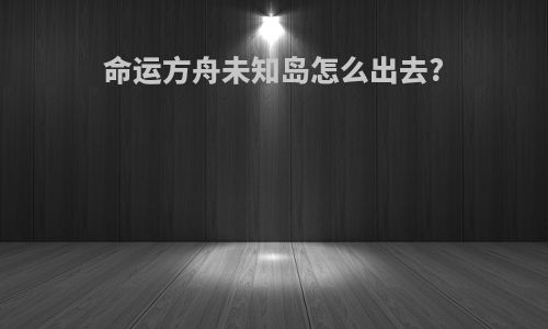 命运方舟未知岛怎么出去?