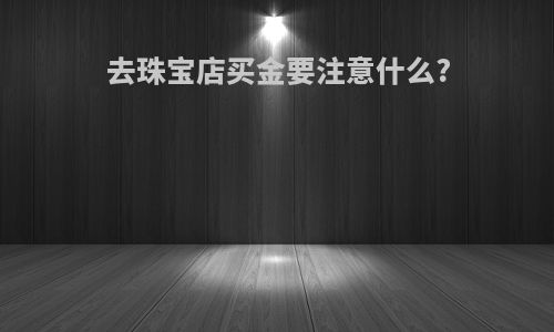 去珠宝店买金要注意什么?