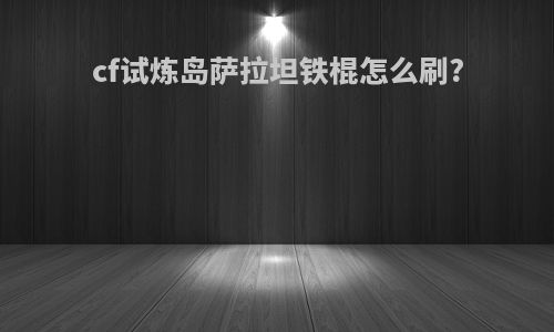 cf试炼岛萨拉坦铁棍怎么刷?