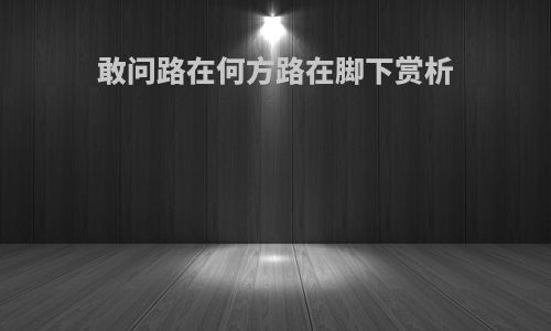 敢问路在何方路在脚下赏析