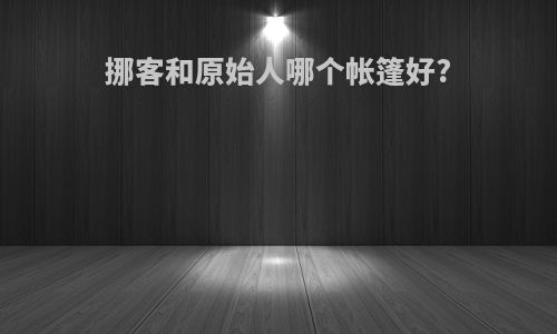 挪客和原始人哪个帐篷好?