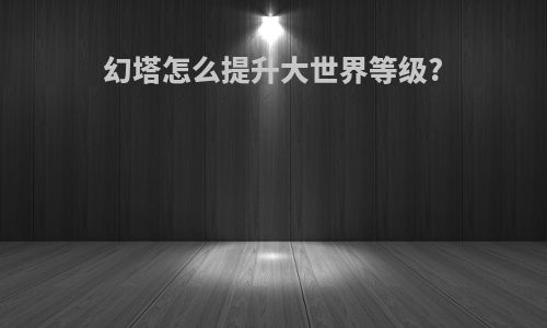幻塔怎么提升大世界等级?