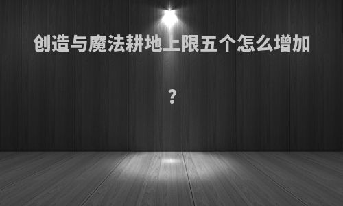 创造与魔法耕地上限五个怎么增加?
