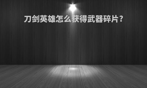 刀剑英雄怎么获得武器碎片?