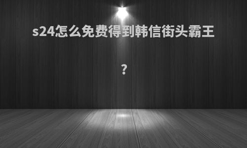 s24怎么免费得到韩信街头霸王?