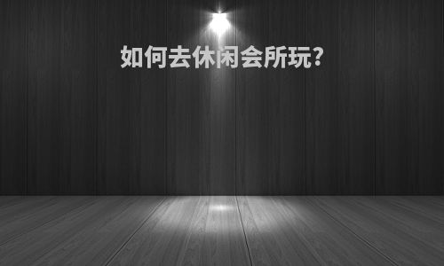 如何去休闲会所玩?