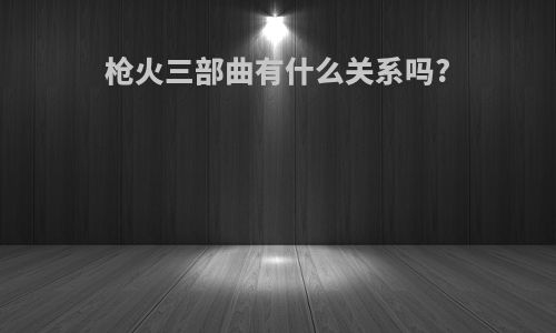 枪火三部曲有什么关系吗?