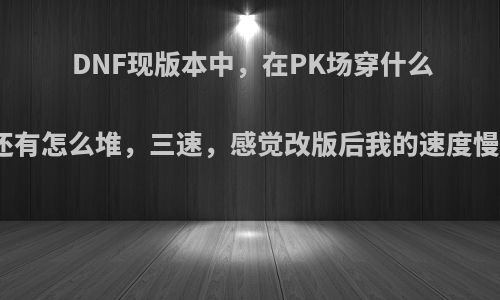 DNF现版本中，在PK场穿什么装备，还有怎么堆，三速，感觉改版后我的速度慢了好多?