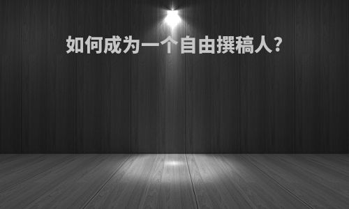 如何成为一个自由撰稿人?