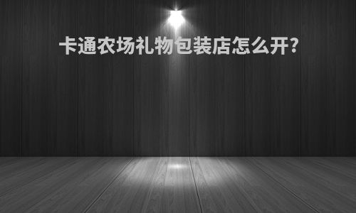 卡通农场礼物包装店怎么开?