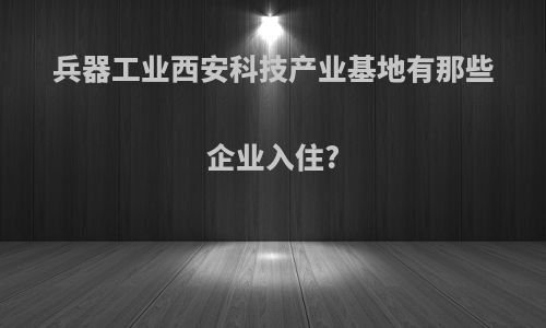 兵器工业西安科技产业基地有那些企业入住?