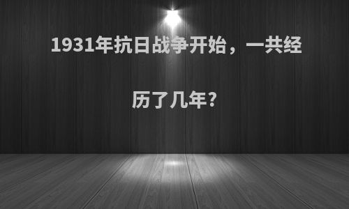 1931年抗日战争开始，一共经历了几年?
