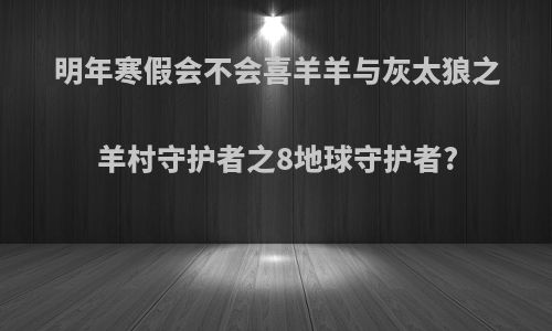明年寒假会不会喜羊羊与灰太狼之羊村守护者之8地球守护者?