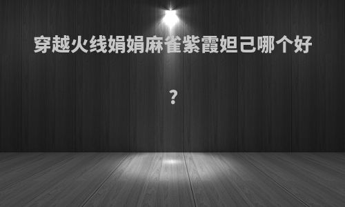 穿越火线娟娟麻雀紫霞妲己哪个好?