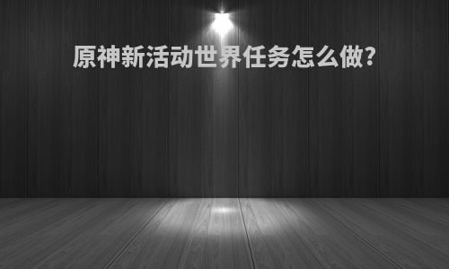原神新活动世界任务怎么做?