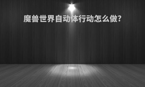 魔兽世界自动体行动怎么做?