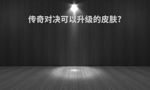 传奇对决可以升级的皮肤?