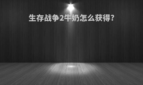 生存战争2牛奶怎么获得?