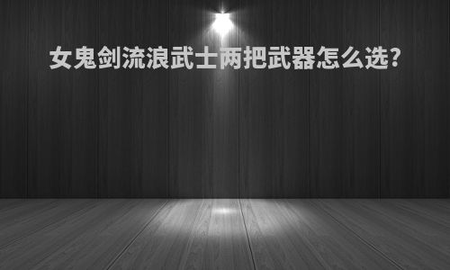 女鬼剑流浪武士两把武器怎么选?