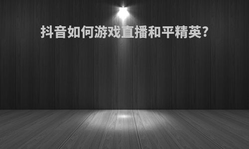 抖音如何游戏直播和平精英?