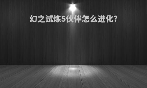 幻之试炼5伙伴怎么进化?