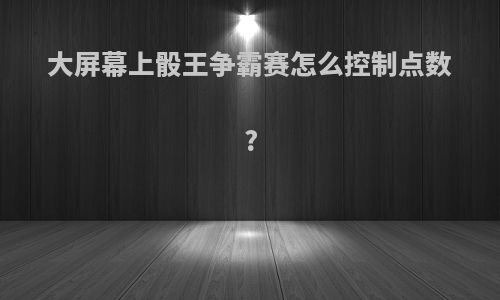 大屏幕上骰王争霸赛怎么控制点数?