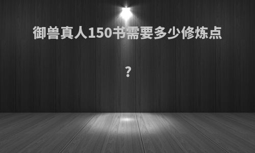 御兽真人150书需要多少修炼点?