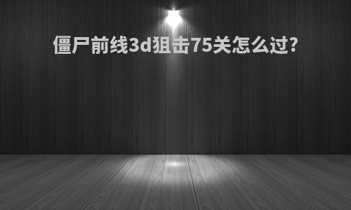 僵尸前线3d狙击75关怎么过?
