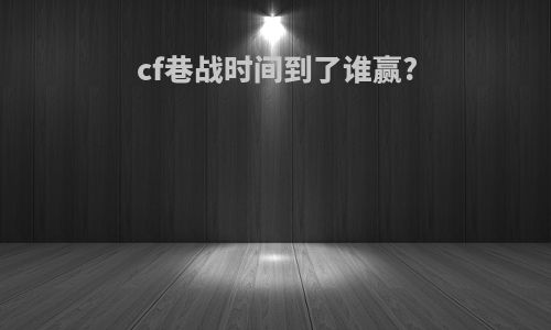 cf巷战时间到了谁赢?