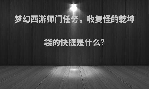 梦幻西游师门任务，收复怪的乾坤袋的快捷是什么?