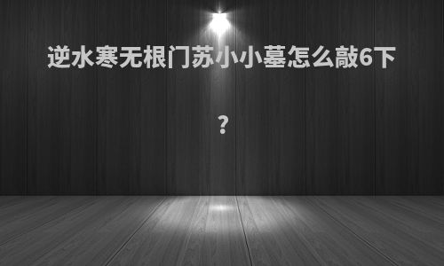 逆水寒无根门苏小小墓怎么敲6下?