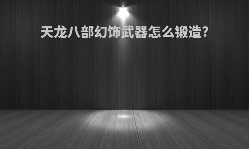 天龙八部幻饰武器怎么锻造?