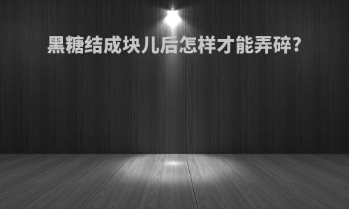 黑糖结成块儿后怎样才能弄碎?