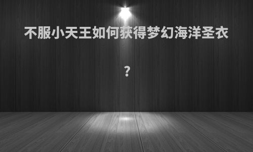 不服小天王如何获得梦幻海洋圣衣?