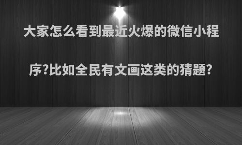 大家怎么看到最近火爆的微信小程序?比如全民有文画这类的猜题?