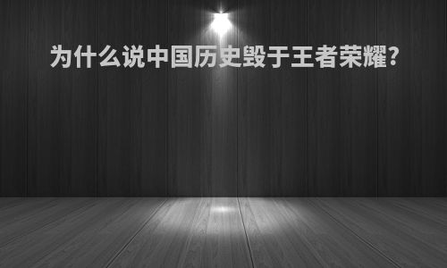 为什么说中国历史毁于王者荣耀?